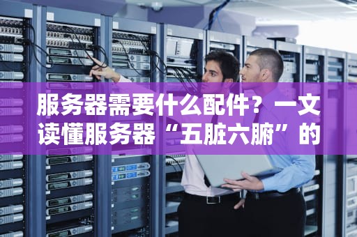 服务器需要什么配件？一文读懂服务器“五脏六腑”的硬核配置！