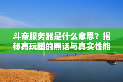 斗帝服务器是什么意思？揭秘高玩圈的黑话与真实性能！