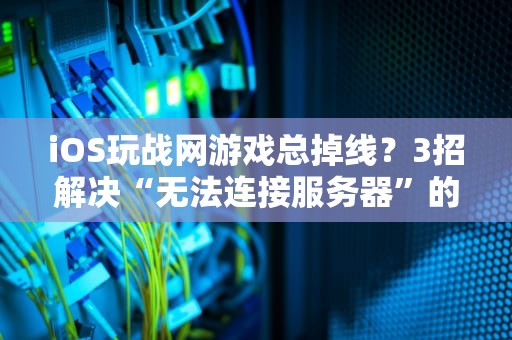 iOS玩战网游戏总掉线？3招解决“无法连接服务器”的终极指南！