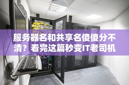 服务器名和共享名傻傻分不清？看完这篇秒变IT老司机！