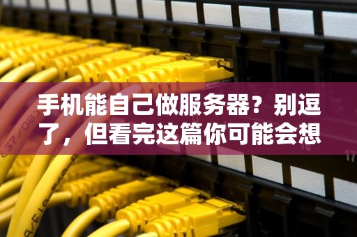 手机能自己做服务器？别逗了，但看完这篇你可能会想试试！