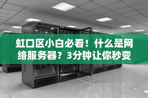 虹口区小白必看！什么是网络服务器？3分钟让你秒变“机房大佬”