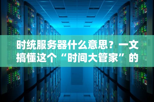 时统服务器什么意思？一文搞懂这个“时间大管家”的硬核操作！