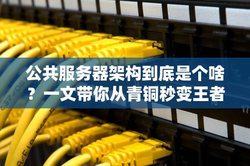 公共服务器架构到底是个啥？一文带你从青铜秒变王者！
