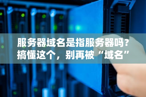 服务器域名是指服务器吗？搞懂这个，别再被“域名”和“服务器”绕晕了！