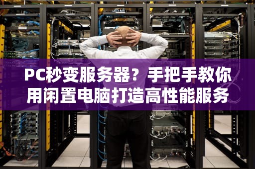 PC秒变服务器？手把手教你用闲置电脑打造高性能服务器（附避坑指南）
