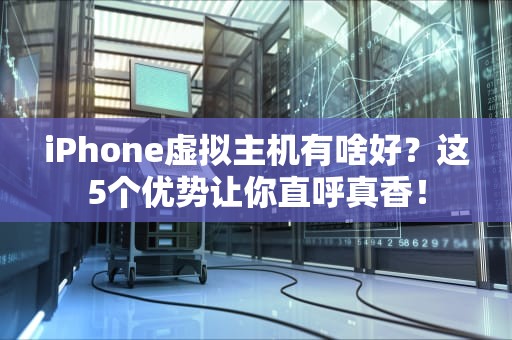 iPhone虚拟主机有啥好？这5个优势让你直呼真香！
