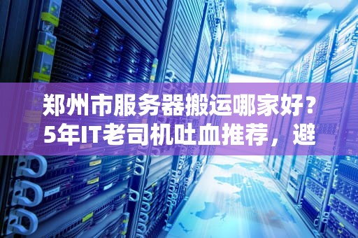 郑州市服务器搬运哪家好？5年IT老司机吐血推荐，避坑指南来了！