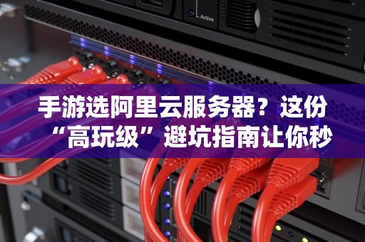 手游选阿里云服务器？这份“高玩级”避坑指南让你秒变技术宅！