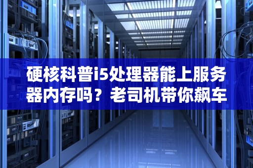 硬核科普i5处理器能上服务器内存吗？老司机带你飙车实测！