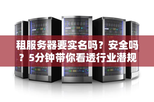 租服务器要实名吗？安全吗？5分钟带你看透行业潜规则！