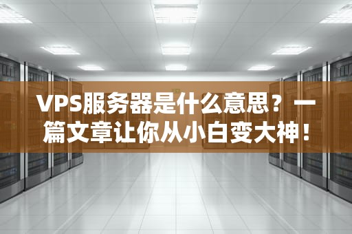 VPS服务器是什么意思？一篇文章让你从小白变大神！