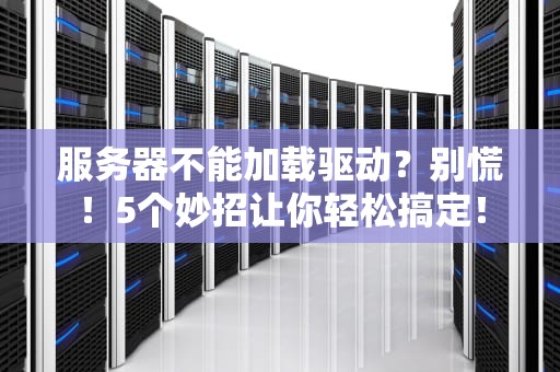 服务器不能加载驱动？别慌！5个妙招让你轻松搞定！