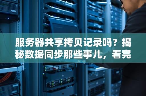 服务器共享拷贝记录吗？揭秘数据同步那些事儿，看完秒懂！