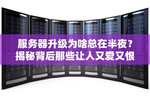 服务器升级为啥总在半夜？揭秘背后那些让人又爱又恨的“骚操作”
