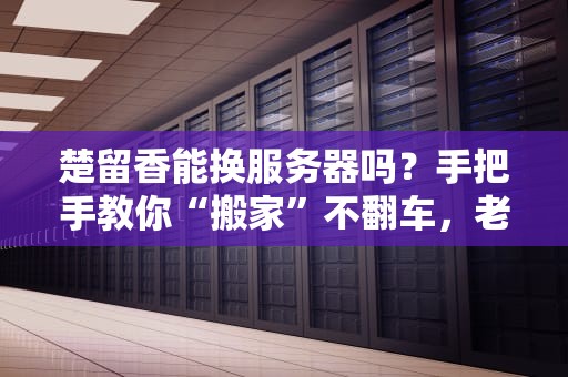 楚留香能换服务器吗？手把手教你“搬家”不翻车，老玩家必看攻略！
