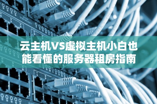 云主机VS虚拟主机小白也能看懂的服务器租房指南