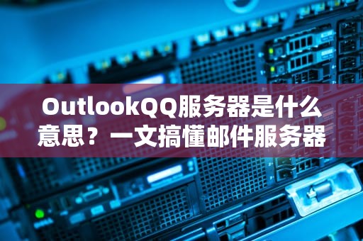 OutlookQQ服务器是什么意思？一文搞懂邮件服务器的那些事儿！