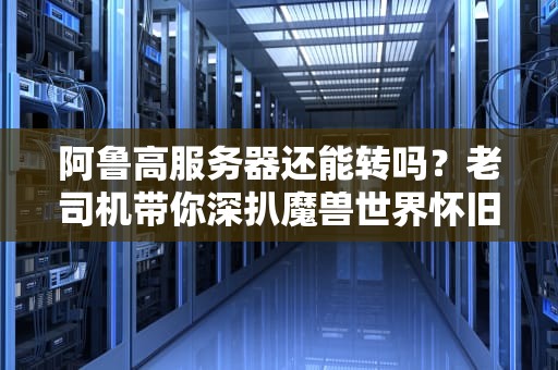 阿鲁高服务器还能转吗？老司机带你深扒魔兽世界怀旧服“活化石”现状！
