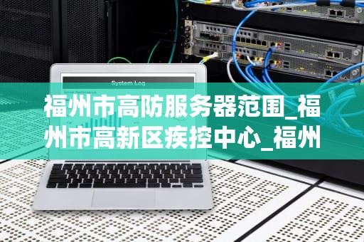 福州市高防服务器范围_福州市高新区疾控中心_福州市高防服务器的全面解析
