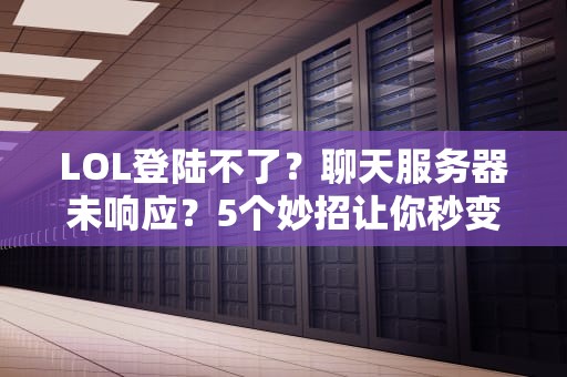 LOL登陆不了？聊天服务器未响应？5个妙招让你秒变“网管”