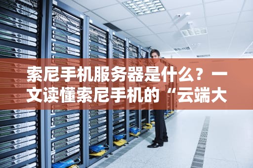 索尼手机服务器是什么？一文读懂索尼手机的“云端大脑”！