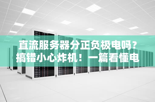 直流服务器分正负极电吗？搞错小心炸机！一篇看懂电源接线的硬核科普