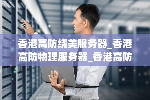 香港高防绕美服务器_香港高防物理服务器_香港高防绕美服务器——助力企业安全出海
