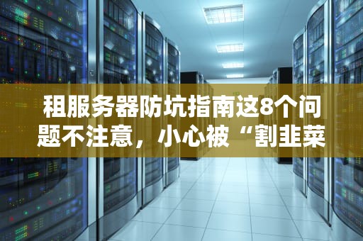 租服务器防坑指南这8个问题不注意，小心被“割韭菜”！