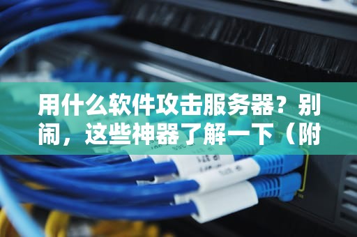 用什么软件攻击服务器？别闹，这些神器了解一下（附防御指南）