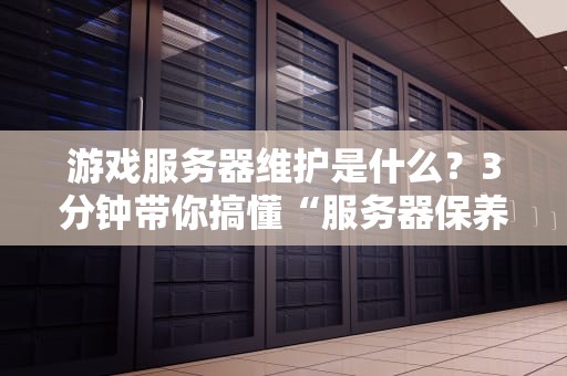 游戏服务器维护是什么？3分钟带你搞懂“服务器保养”那些事儿！
