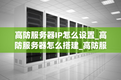 高防服务器IP怎么设置_高防服务器怎么搭建_高防服务器IP设置指南