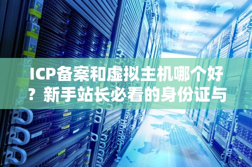ICP备案和虚拟主机哪个好？新手站长必看的身份证与房子选择指南