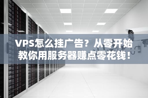VPS怎么挂广告？从零开始教你用服务器赚点零花钱！