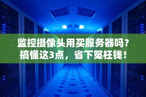 监控摄像头用买服务器吗？搞懂这3点，省下冤枉钱！