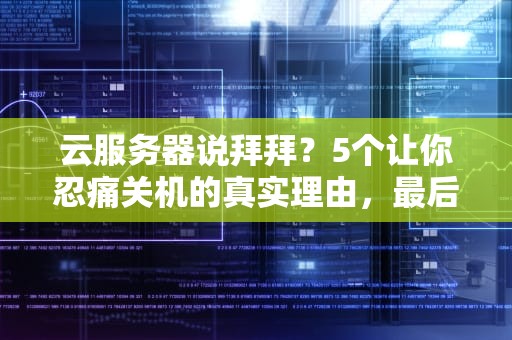 云服务器说拜拜？5个让你忍痛关机的真实理由，最后一个扎心了！