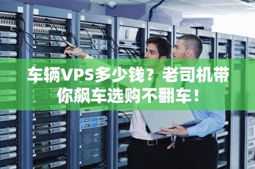 车辆VPS多少钱？老司机带你飙车选购不翻车！