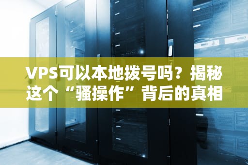 VPS可以本地拨号吗？揭秘这个“骚操作”背后的真相！