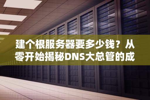 建个根服务器要多少钱？从零开始揭秘DNS大总管的成本内幕！