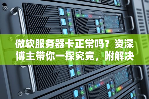 微软服务器卡正常吗？资深博主带你一探究竟，附解决方案！
