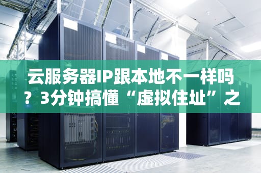 云服务器IP跟本地不一样吗？3分钟搞懂“虚拟住址”之谜！