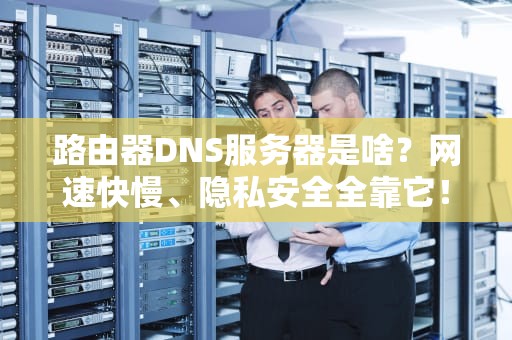 路由器DNS服务器是啥？网速快慢、隐私安全全靠它！