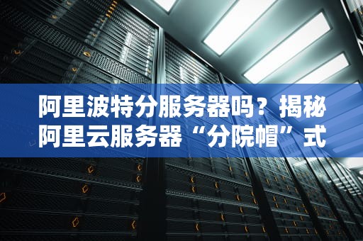 阿里波特分服务器吗？揭秘阿里云服务器“分院帽”式智能分配机制！