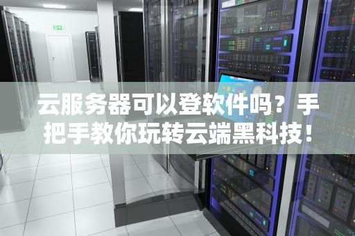 云服务器可以登软件吗？手把手教你玩转云端黑科技！