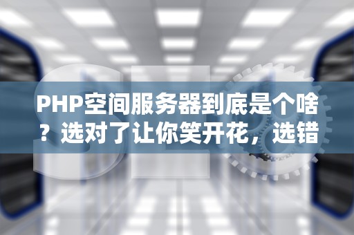 PHP空间服务器到底是个啥？选对了让你笑开花，选错了让你哭晕在厕所！