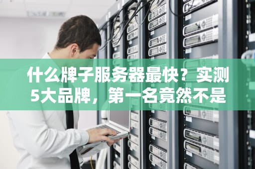 什么牌子服务器最快？实测5大品牌，第一名竟然不是戴尔！
