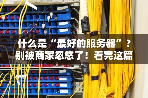 什么是“最好的服务器”？别被商家忽悠了！看完这篇你就懂了