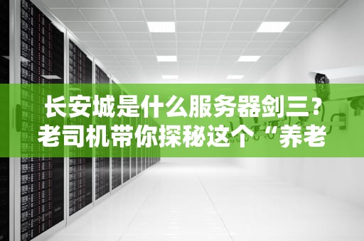 长安城是什么服务器剑三？老司机带你探秘这个“养老胜地”