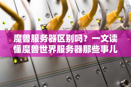 魔兽服务器区别吗？一文读懂魔兽世界服务器那些事儿！