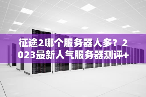 征途2哪个服务器人多？2023最新人气服务器测评+避坑指南